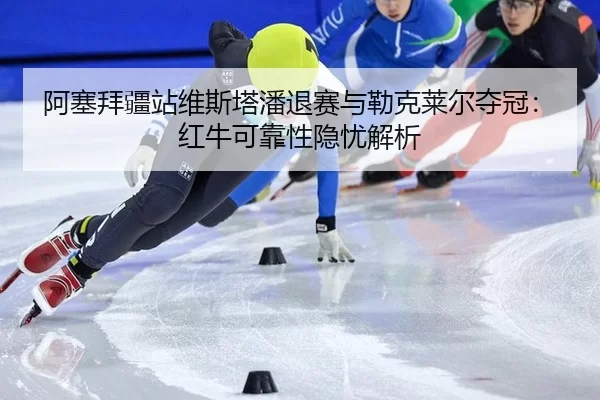 阿塞拜疆站维斯塔潘退赛与勒克莱尔夺冠：红牛可靠性隐忧解析