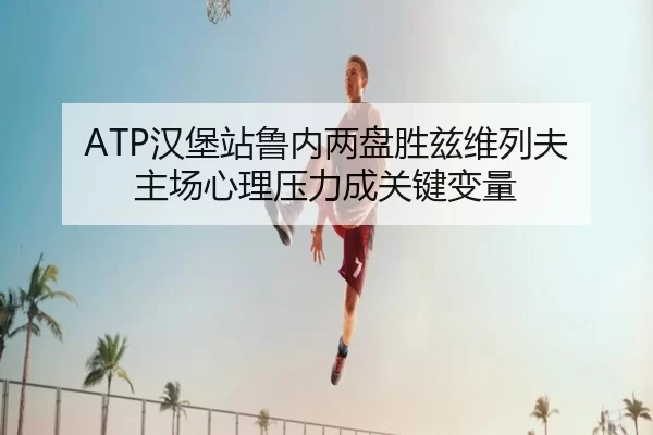 ATP汉堡站鲁内两盘胜兹维列夫 主场心理压力成关键变量